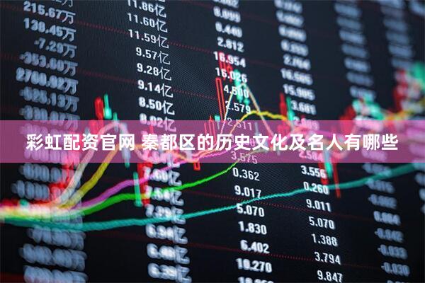 彩虹配资官网 秦都区的历史文化及名人有哪些