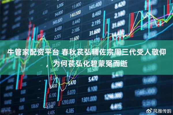 牛管家配资平台 春秋苌弘辅佐宗周三代受人敬仰，为何苌弘化碧蒙冤而逝